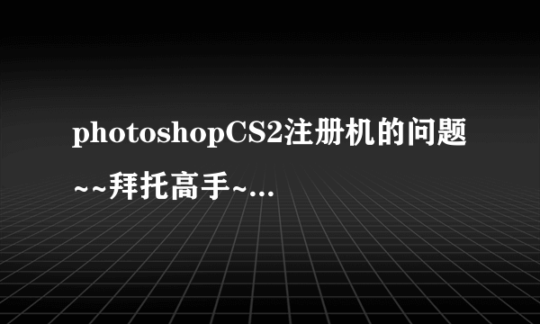 photoshopCS2注册机的问题~~拜托高手~~啦在线等您~~~~