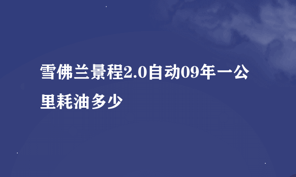 雪佛兰景程2.0自动09年一公里耗油多少