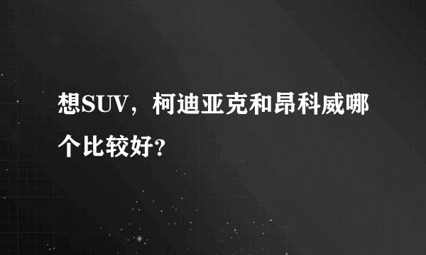 想SUV，柯迪亚克和昂科威哪个比较好？