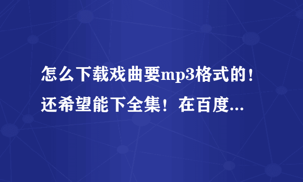 怎么下载戏曲要mp3格式的！还希望能下全集！在百度和中国戏曲网都没找着全的！望指教！