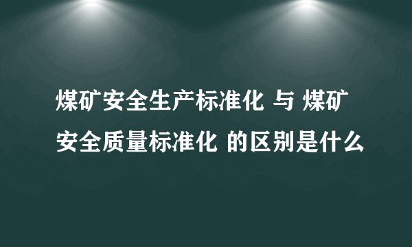 煤矿安全生产标准化 与 煤矿安全质量标准化 的区别是什么