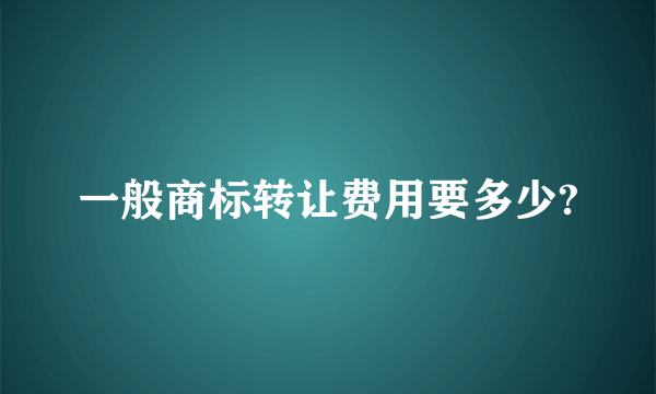 一般商标转让费用要多少?