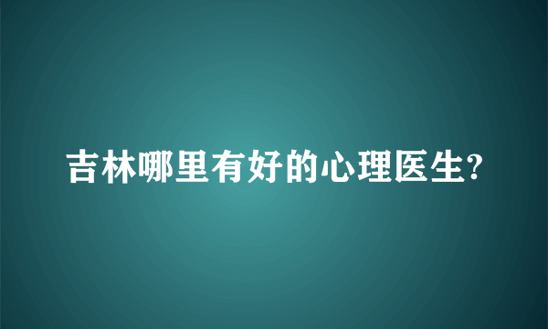 吉林哪里有好的心理医生?