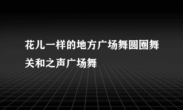 花儿一样的地方广场舞圆圈舞关和之声广场舞