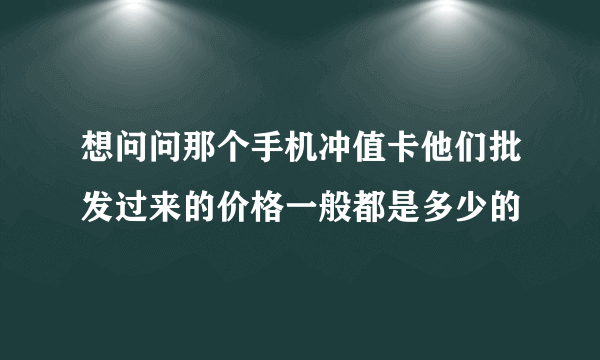 想问问那个手机冲值卡他们批发过来的价格一般都是多少的