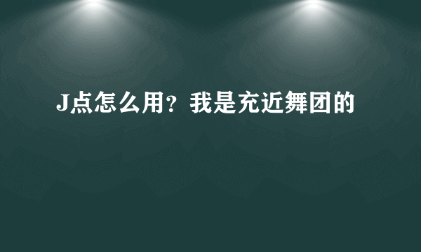 J点怎么用？我是充近舞团的