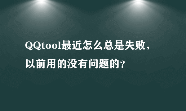 QQtool最近怎么总是失败，以前用的没有问题的？