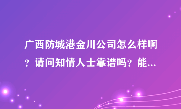 广西防城港金川公司怎么样啊？请问知情人士靠谱吗？能去那里工作吗？