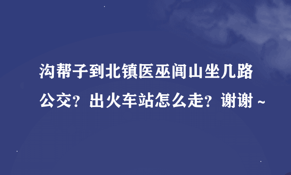 沟帮子到北镇医巫闾山坐几路公交？出火车站怎么走？谢谢～