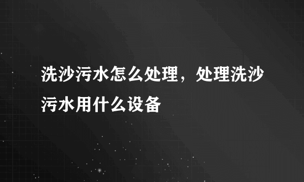 洗沙污水怎么处理，处理洗沙污水用什么设备