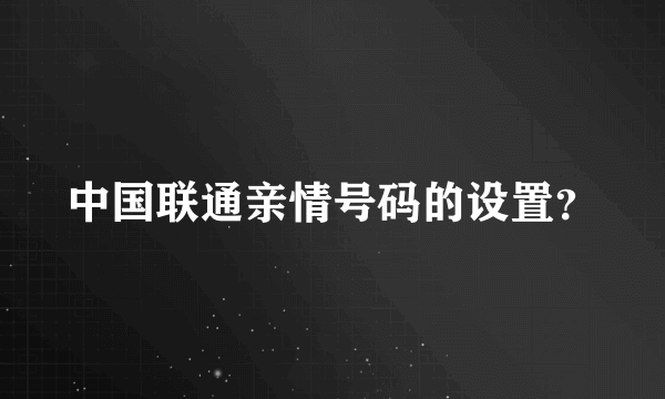 中国联通亲情号码的设置？