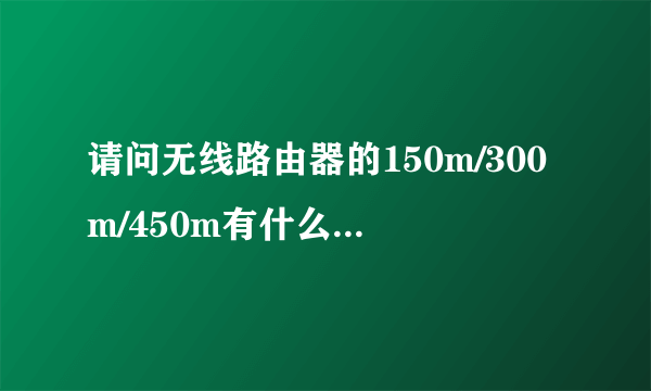 请问无线路由器的150m/300m/450m有什么区别？请详细点