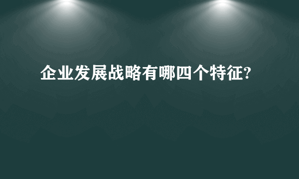 企业发展战略有哪四个特征?