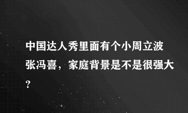 中国达人秀里面有个小周立波张冯喜，家庭背景是不是很强大？