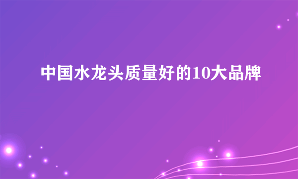 中国水龙头质量好的10大品牌