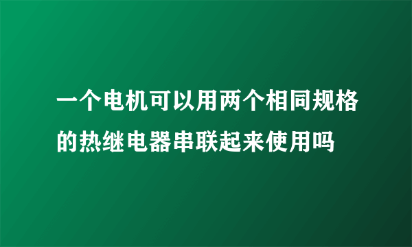 一个电机可以用两个相同规格的热继电器串联起来使用吗