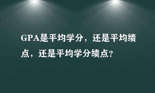 GPA是平均学分，还是平均绩点，还是平均学分绩点？