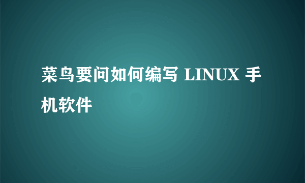 菜鸟要问如何编写 LINUX 手机软件