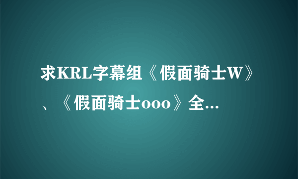 求KRL字幕组《假面骑士W》、《假面骑士ooo》全集以及剧场版的下载地址....