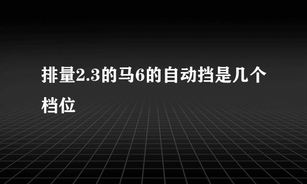 排量2.3的马6的自动挡是几个档位