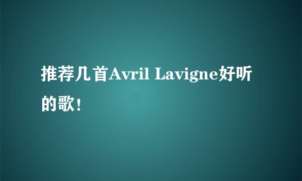 推荐几首Avril Lavigne好听的歌！