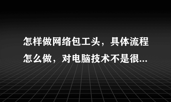 怎样做网络包工头，具体流程怎么做，对电脑技术不是很精通能做吗，谢谢