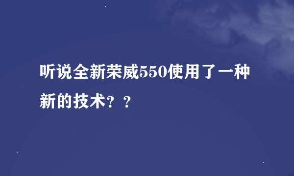 听说全新荣威550使用了一种新的技术？？