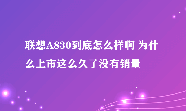 联想A830到底怎么样啊 为什么上市这么久了没有销量