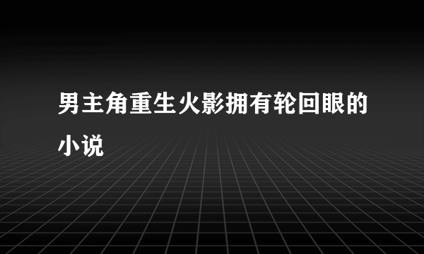 男主角重生火影拥有轮回眼的小说