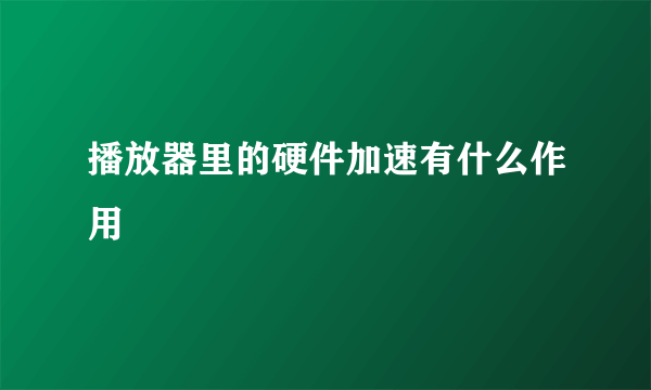 播放器里的硬件加速有什么作用