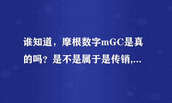 谁知道，摩根数字mGC是真的吗？是不是属于是传销,谁能告诉我,急