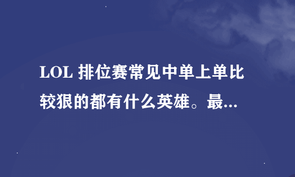 LOL 排位赛常见中单上单比较狠的都有什么英雄。最好是资深玩家