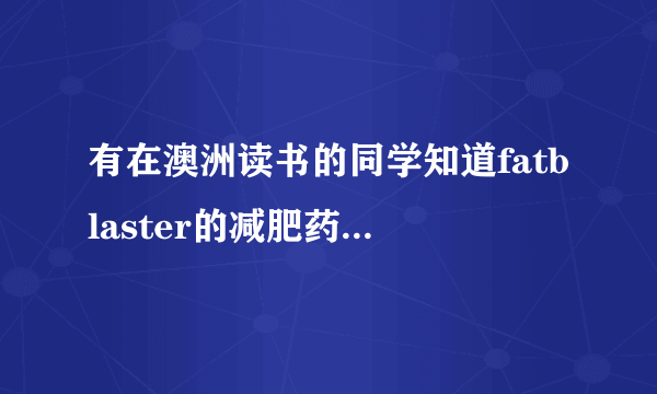 有在澳洲读书的同学知道fatblaster的减肥药安全吗？最近想买一盒试试.