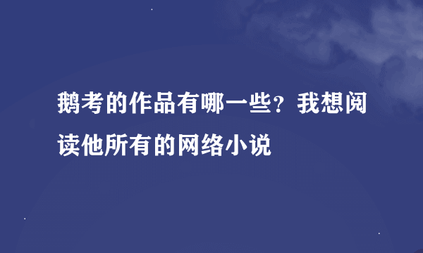 鹅考的作品有哪一些？我想阅读他所有的网络小说