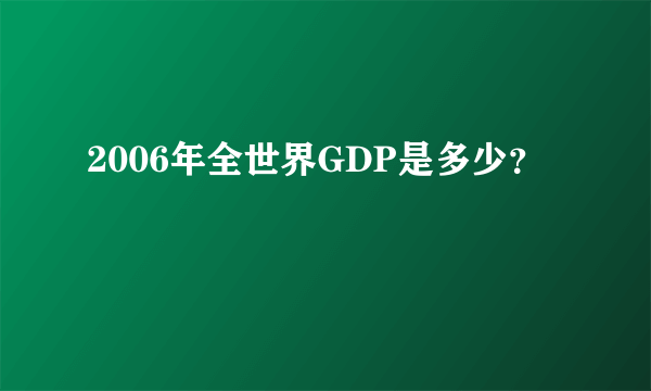 2006年全世界GDP是多少？