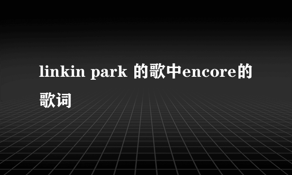 linkin park 的歌中encore的歌词