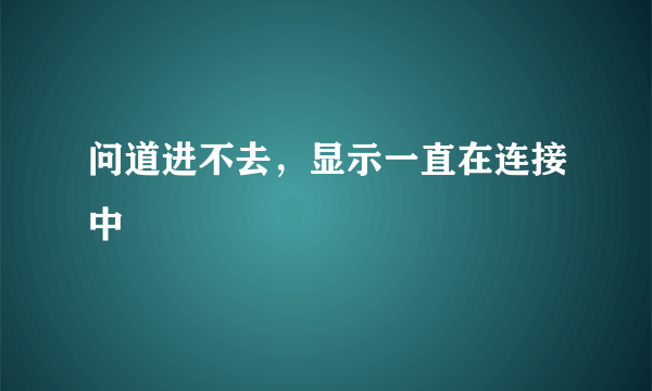 问道进不去，显示一直在连接中