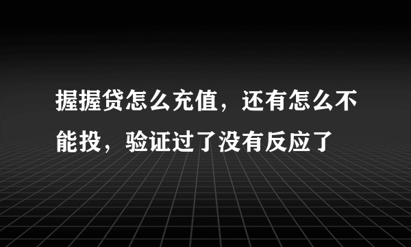 握握贷怎么充值，还有怎么不能投，验证过了没有反应了