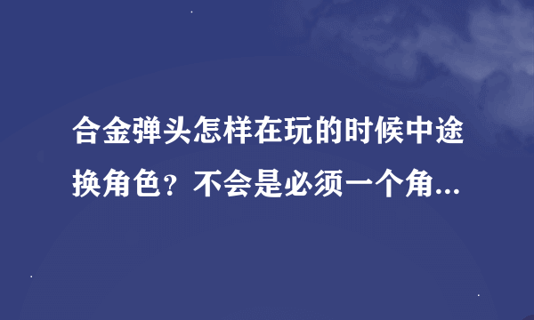 合金弹头怎样在玩的时候中途换角色？不会是必须一个角色玩到底的吧？