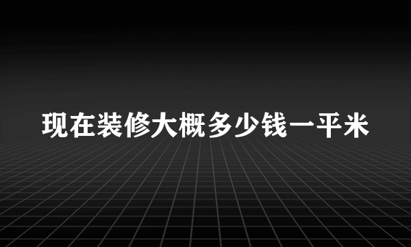 现在装修大概多少钱一平米