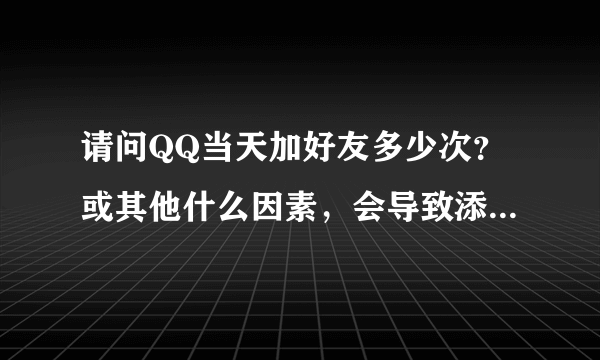 请问QQ当天加好友多少次？或其他什么因素，会导致添加好友出现，《添加好友失败，请勿频繁操作》，？如