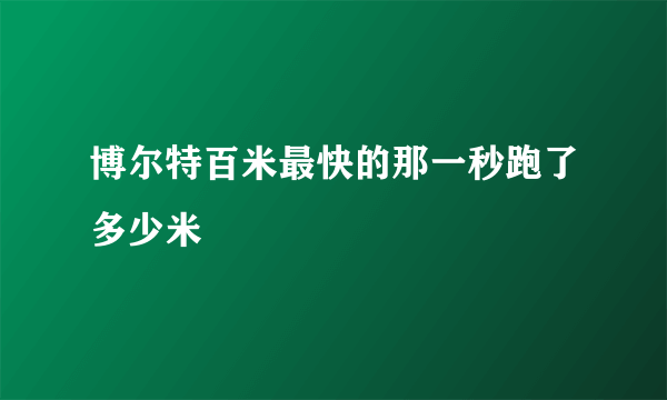 博尔特百米最快的那一秒跑了多少米