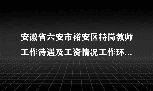 安徽省六安市裕安区特岗教师工作待遇及工资情况工作环境怎么样