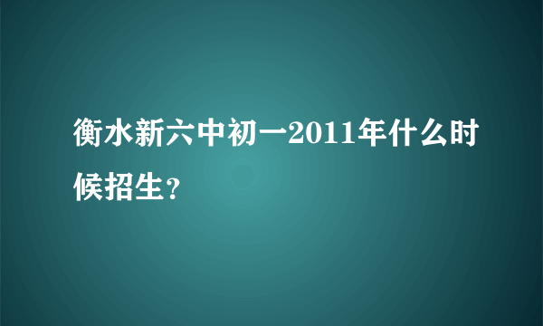 衡水新六中初一2011年什么时候招生？