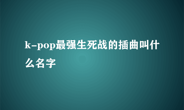 k-pop最强生死战的插曲叫什么名字