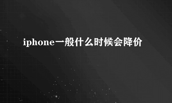 iphone一般什么时候会降价