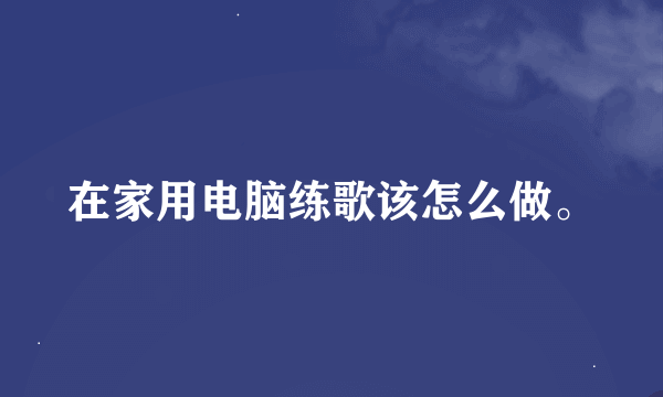 在家用电脑练歌该怎么做。