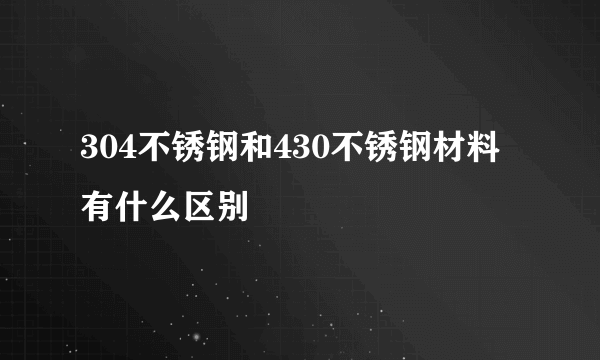 304不锈钢和430不锈钢材料有什么区别