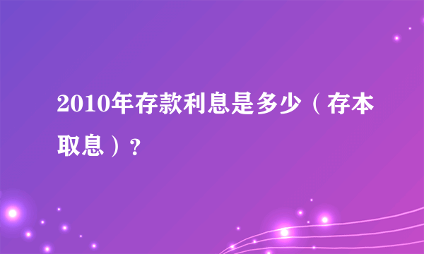 2010年存款利息是多少（存本取息）？