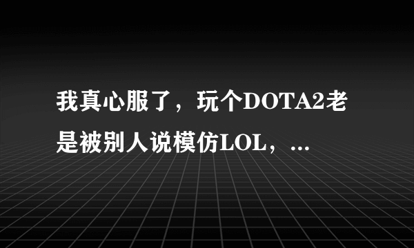 我真心服了，玩个DOTA2老是被别人说模仿LOL，玩个风暴英雄传，就有人来一句 这不是模仿LOL么